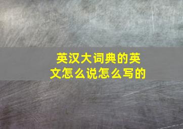 英汉大词典的英文怎么说怎么写的