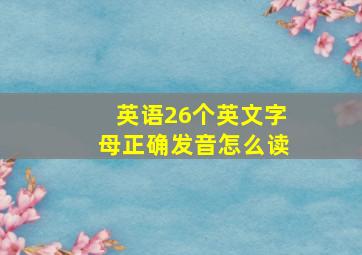 英语26个英文字母正确发音怎么读