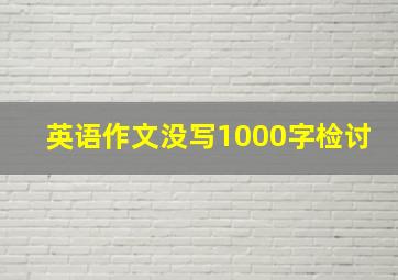 英语作文没写1000字检讨