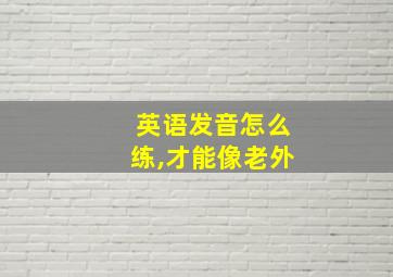 英语发音怎么练,才能像老外