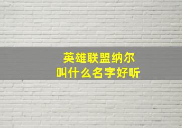 英雄联盟纳尔叫什么名字好听