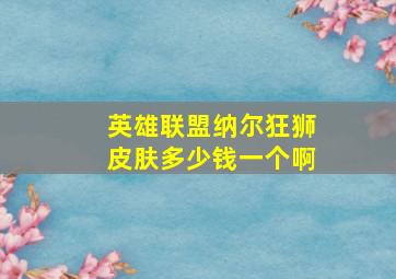 英雄联盟纳尔狂狮皮肤多少钱一个啊