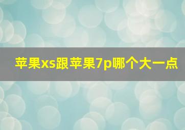 苹果xs跟苹果7p哪个大一点