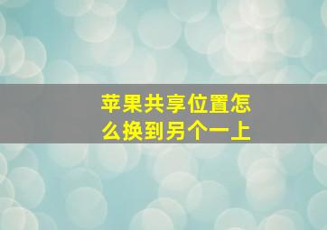 苹果共享位置怎么换到另个一上