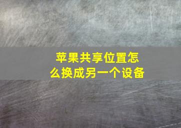 苹果共享位置怎么换成另一个设备