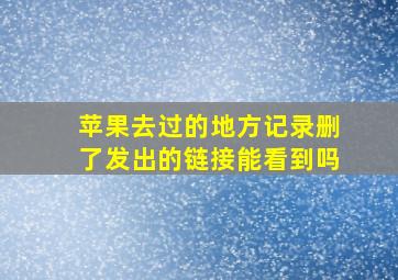 苹果去过的地方记录删了发出的链接能看到吗