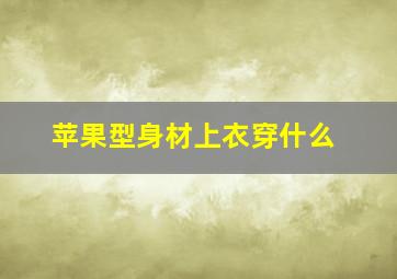 苹果型身材上衣穿什么