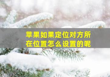 苹果如果定位对方所在位置怎么设置的呢