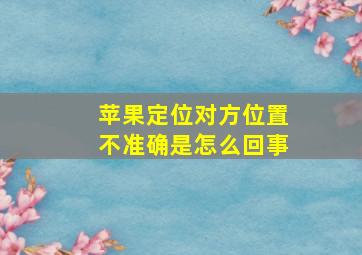 苹果定位对方位置不准确是怎么回事