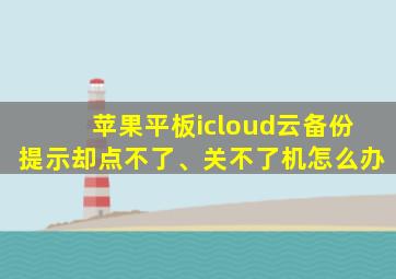 苹果平板icloud云备份提示却点不了、关不了机怎么办