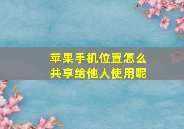 苹果手机位置怎么共享给他人使用呢