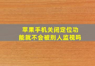 苹果手机关闭定位功能就不会被别人监视吗