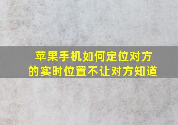 苹果手机如何定位对方的实时位置不让对方知道