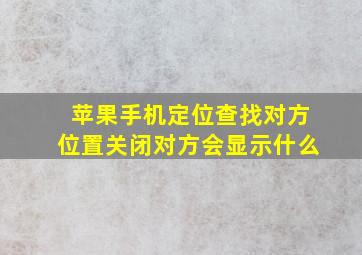 苹果手机定位查找对方位置关闭对方会显示什么