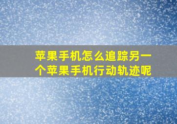 苹果手机怎么追踪另一个苹果手机行动轨迹呢