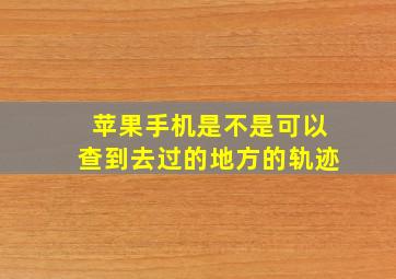 苹果手机是不是可以查到去过的地方的轨迹