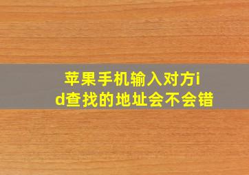 苹果手机输入对方id查找的地址会不会错