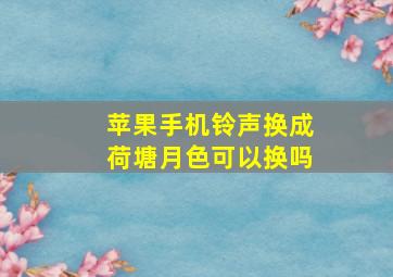 苹果手机铃声换成荷塘月色可以换吗