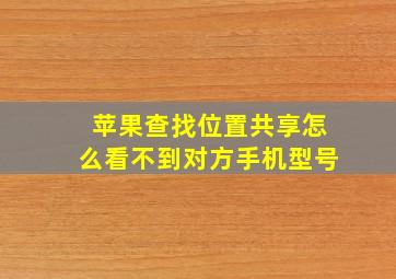 苹果查找位置共享怎么看不到对方手机型号