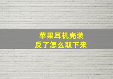 苹果耳机壳装反了怎么取下来