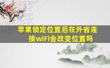 苹果锁定位置后在外省连接wiFi会改变位置吗