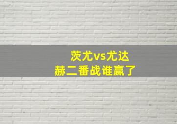 茨尤vs尤达赫二番战谁赢了