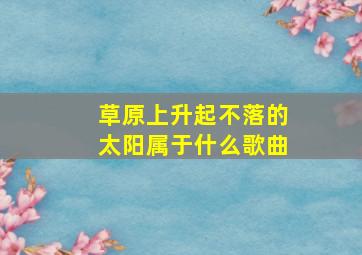 草原上升起不落的太阳属于什么歌曲