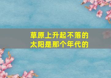 草原上升起不落的太阳是那个年代的