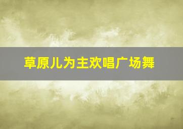 草原儿为主欢唱广场舞