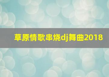 草原情歌串烧dj舞曲2018