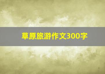 草原旅游作文300字