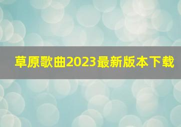 草原歌曲2023最新版本下载