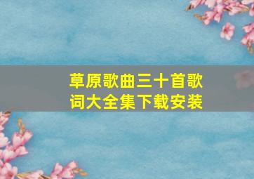 草原歌曲三十首歌词大全集下载安装