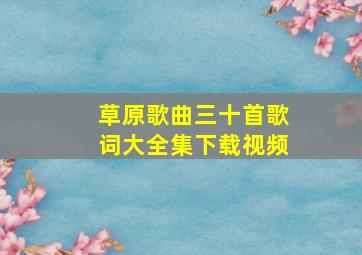 草原歌曲三十首歌词大全集下载视频