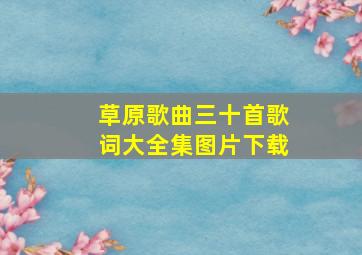 草原歌曲三十首歌词大全集图片下载