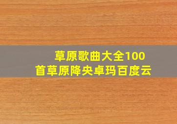 草原歌曲大全100首草原降央卓玛百度云