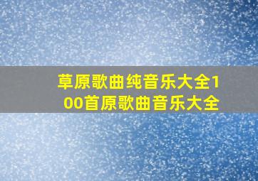 草原歌曲纯音乐大全100首原歌曲音乐大全