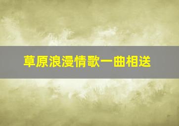 草原浪漫情歌一曲相送