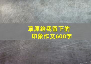 草原给我留下的印象作文600字