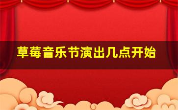 草莓音乐节演出几点开始