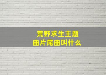 荒野求生主题曲片尾曲叫什么