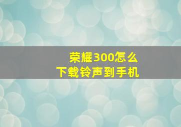 荣耀300怎么下载铃声到手机