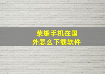 荣耀手机在国外怎么下载软件