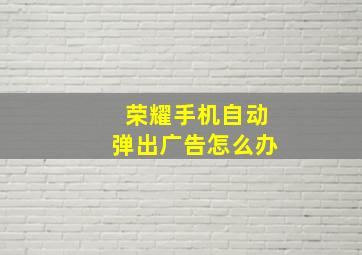 荣耀手机自动弹出广告怎么办