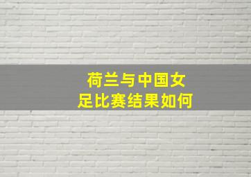 荷兰与中国女足比赛结果如何