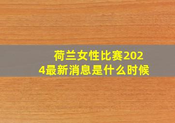 荷兰女性比赛2024最新消息是什么时候