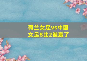 荷兰女足vs中国女足8比2谁赢了