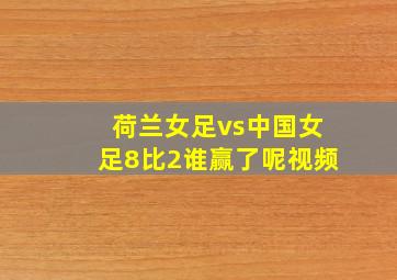 荷兰女足vs中国女足8比2谁赢了呢视频