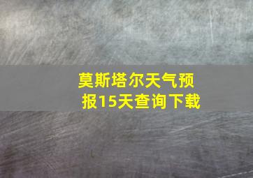 莫斯塔尔天气预报15天查询下载