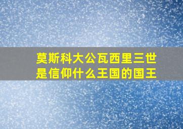 莫斯科大公瓦西里三世是信仰什么王国的国王